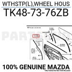 TK487376ZB Genuine Mazda Wthstp(l),wheel Hous TK48-73-76ZB. Fixed Price $44.73.
